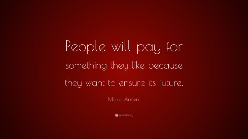 Marco Arment Quote: “People will pay for something they like because they want to ensure its future.”