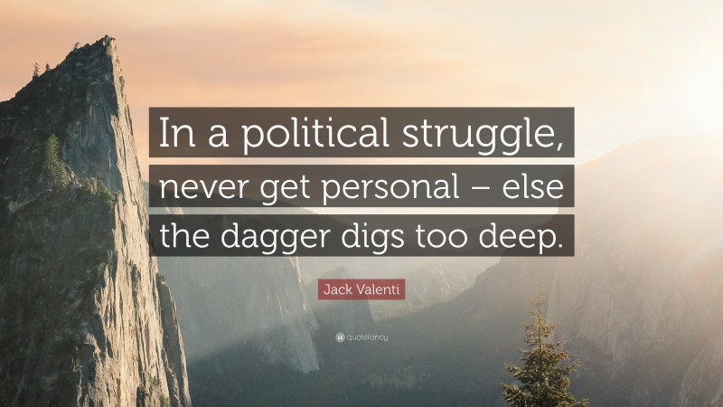 Jack Valenti Quote: “In a political struggle, never get personal – else the dagger digs too deep.”