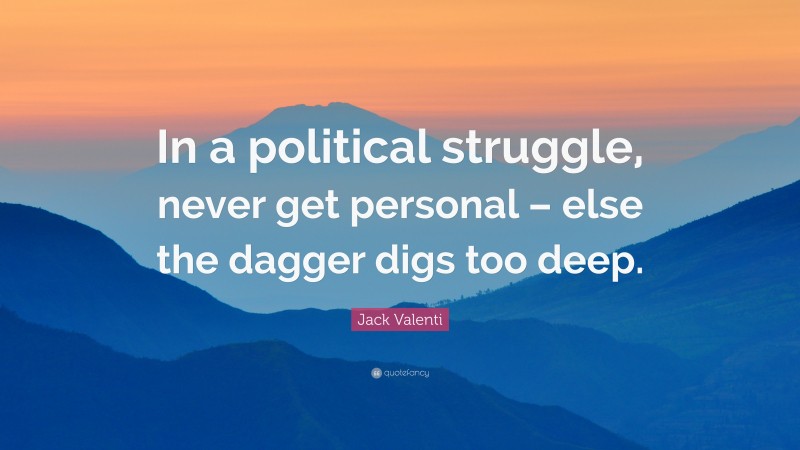 Jack Valenti Quote: “In a political struggle, never get personal – else the dagger digs too deep.”