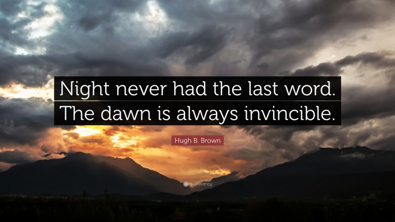 Hugh B. Brown Quote: “Night never had the last word. The dawn is always invincible.”