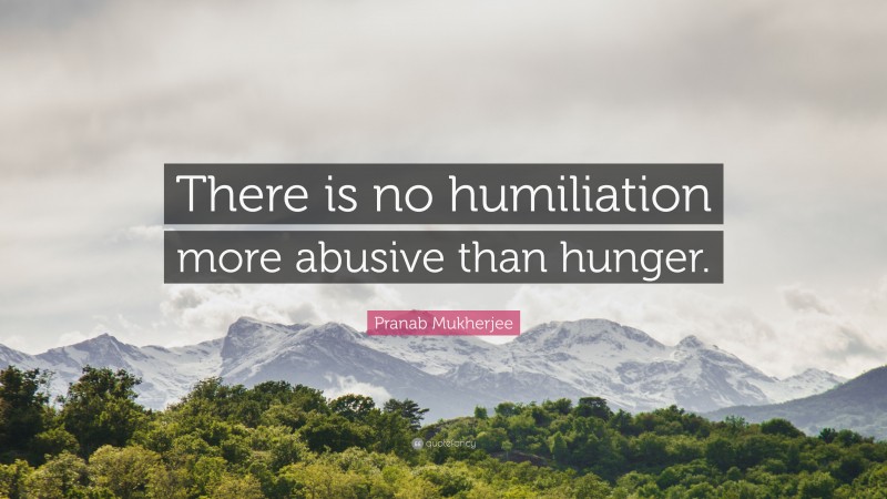 Pranab Mukherjee Quote: “There is no humiliation more abusive than hunger.”