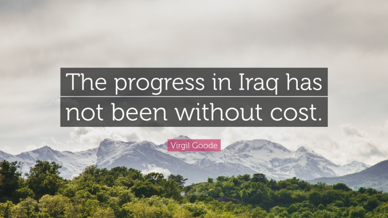 Virgil Goode Quote: “The progress in Iraq has not been without cost.”