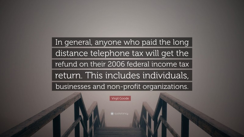 Virgil Goode Quote: “In general, anyone who paid the long distance telephone tax will get the refund on their 2006 federal income tax return. This includes individuals, businesses and non-profit organizations.”