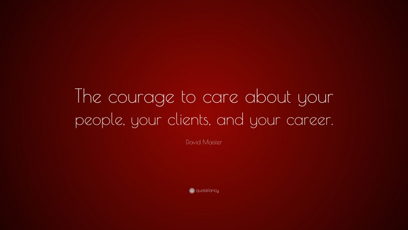 David Maister Quote: “The courage to care about your people, your clients, and your career.”