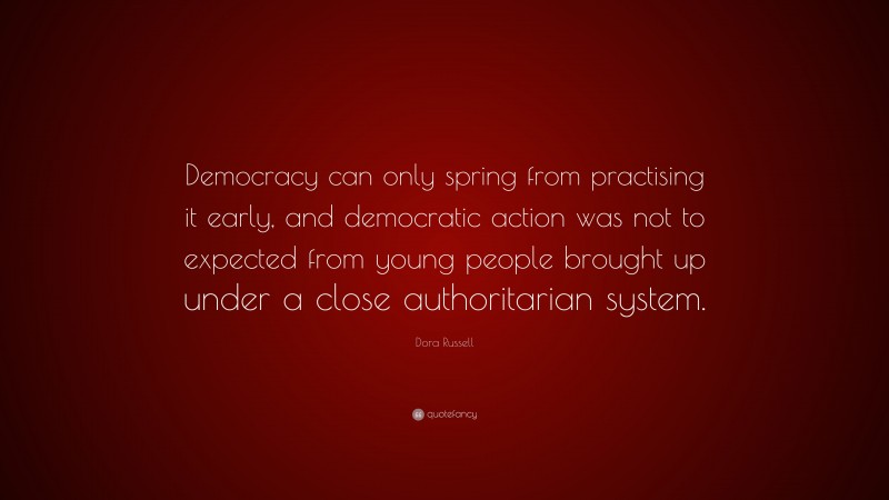 Dora Russell Quote: “Democracy can only spring from practising it early, and democratic action was not to expected from young people brought up under a close authoritarian system.”