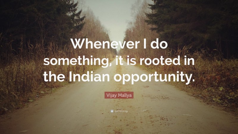 Vijay Mallya Quote: “Whenever I do something, it is rooted in the Indian opportunity.”