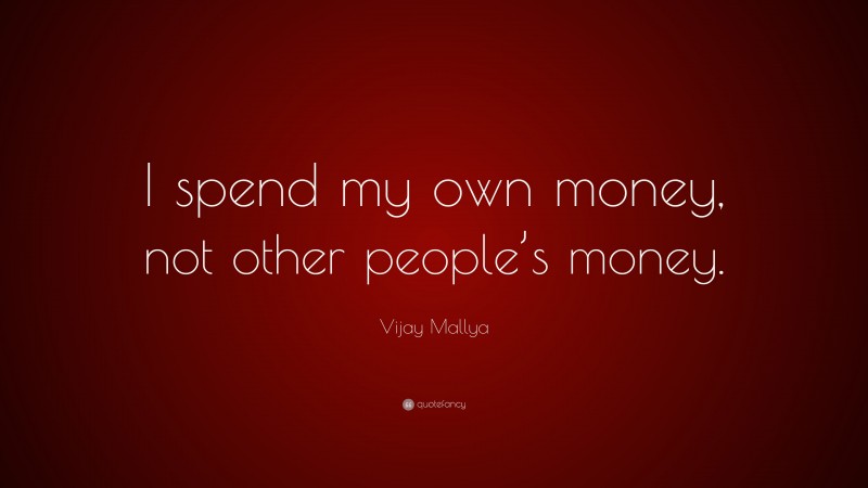 Vijay Mallya Quote: “I spend my own money, not other people’s money.”