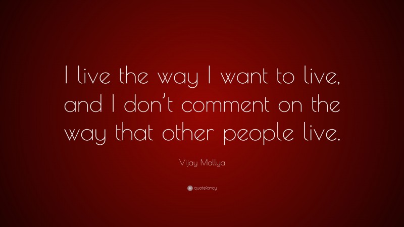Vijay Mallya Quote: “I live the way I want to live, and I don’t comment on the way that other people live.”
