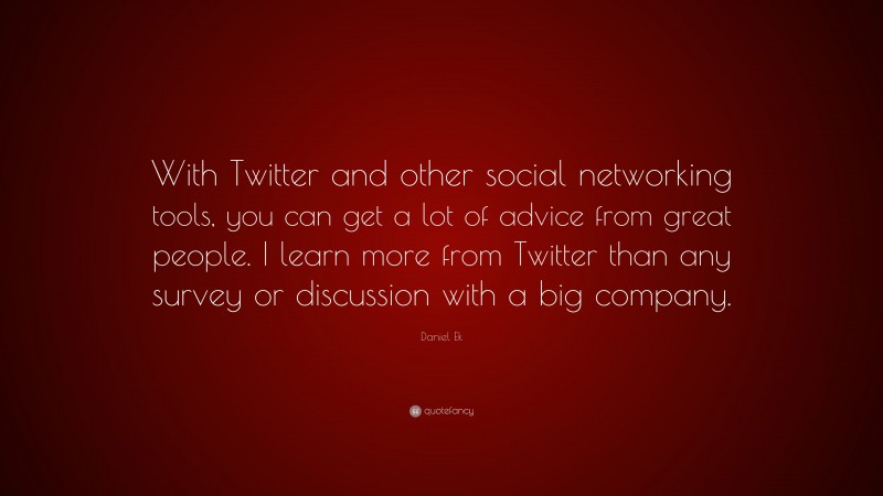 Daniel Ek Quote: “With Twitter and other social networking tools, you can get a lot of advice from great people. I learn more from Twitter than any survey or discussion with a big company.”