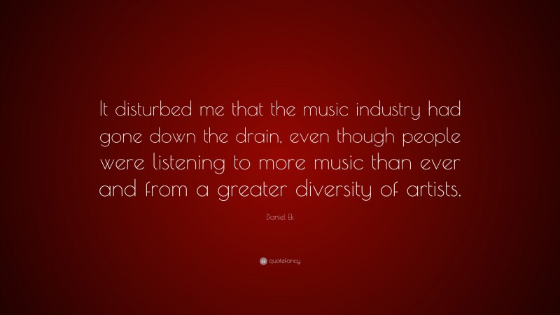 Daniel Ek Quote: “It disturbed me that the music industry had gone down the drain, even though people were listening to more music than ever and from a greater diversity of artists.”