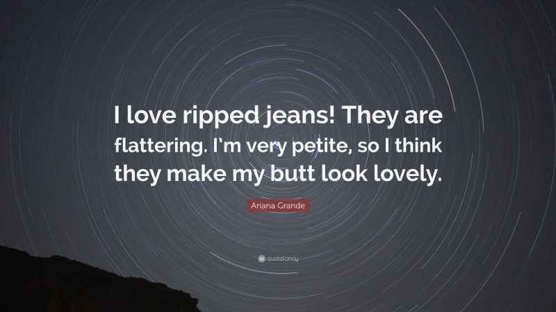Ariana Grande Quote: “I love ripped jeans! They are flattering. I’m very petite, so I think they make my butt look lovely.”