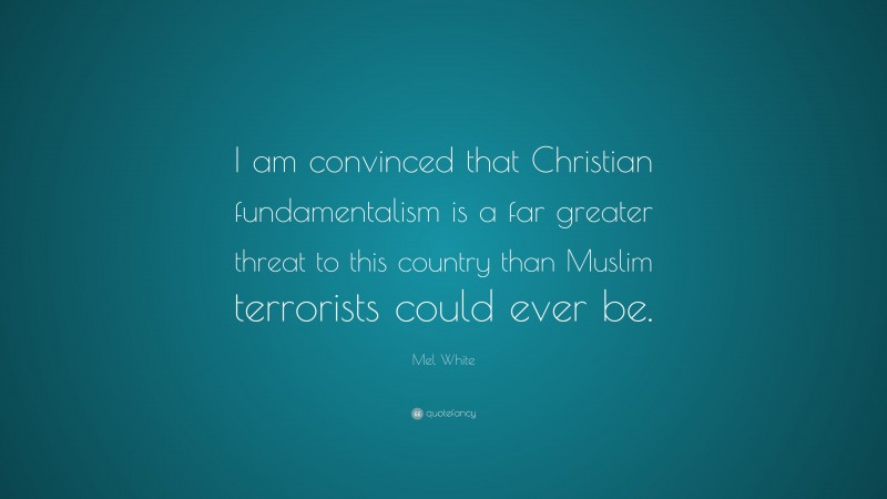 Mel White Quote: “I am convinced that Christian fundamentalism is a far greater threat to this country than Muslim terrorists could ever be.”
