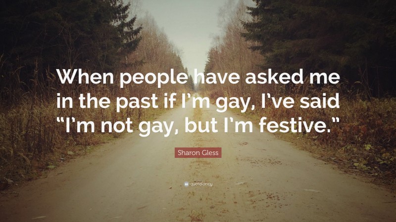 Sharon Gless Quote: “When people have asked me in the past if I’m gay, I’ve said “I’m not gay, but I’m festive.””