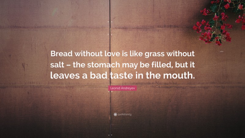 Leonid Andreyev Quote: “Bread without love is like grass without salt – the stomach may be filled, but it leaves a bad taste in the mouth.”