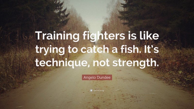 Angelo Dundee Quote: “Training fighters is like trying to catch a fish. It’s technique, not strength.”