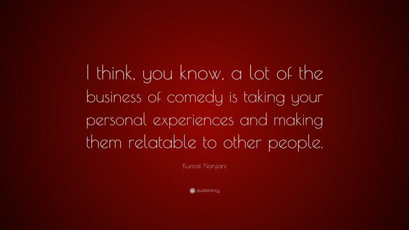 Kumail Nanjiani Quote: “I think, you know, a lot of the business of comedy is taking your personal experiences and making them relatable to other people.”