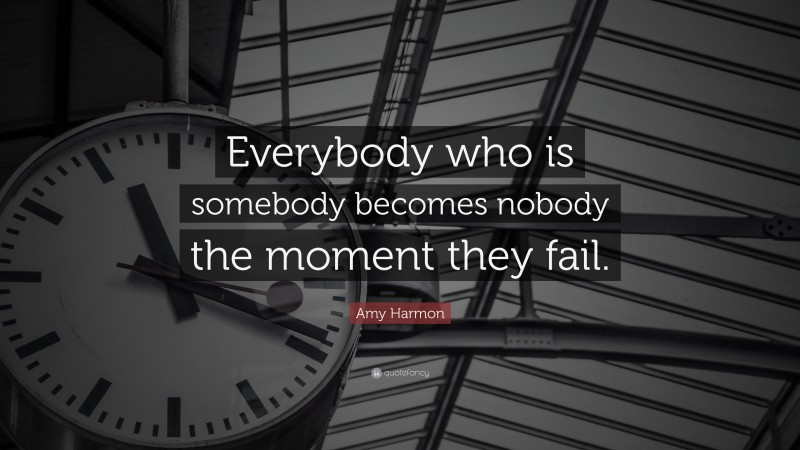 Amy Harmon Quote: “Everybody who is somebody becomes nobody the moment they fail.”