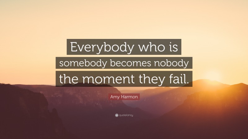 Amy Harmon Quote: “Everybody who is somebody becomes nobody the moment they fail.”