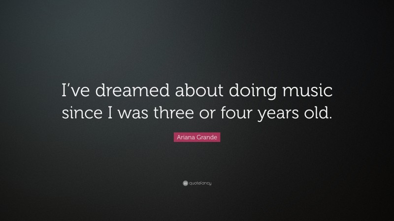 Ariana Grande Quote: “I’ve dreamed about doing music since I was three or four years old.”