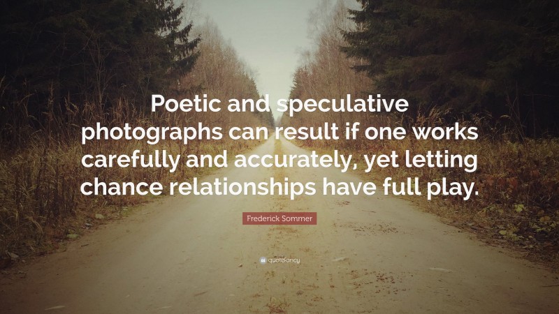 Frederick Sommer Quote: “Poetic and speculative photographs can result if one works carefully and accurately, yet letting chance relationships have full play.”