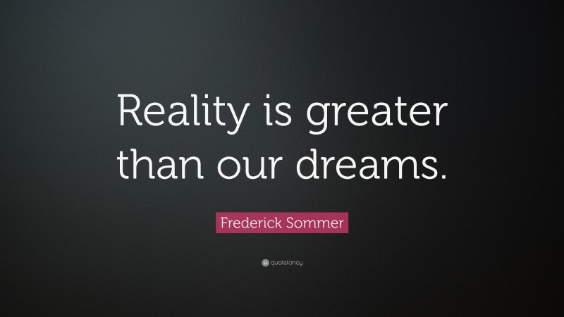 Frederick Sommer Quote: “Reality is greater than our dreams.”