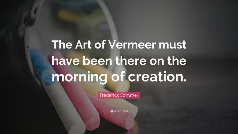 Frederick Sommer Quote: “The Art of Vermeer must have been there on the morning of creation.”