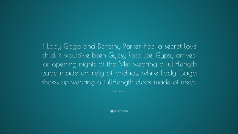 Karen Abbott Quote: “If Lady Gaga and Dorothy Parker had a secret love child, it would’ve been Gypsy Rose Lee. Gypsy arrived for opening nights at the Met wearing a full-length cape made entirely of orchids, while Lady Gaga shows up wearing a full-length cloak made of meat.”