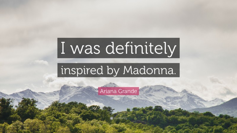 Ariana Grande Quote: “I was definitely inspired by Madonna.”