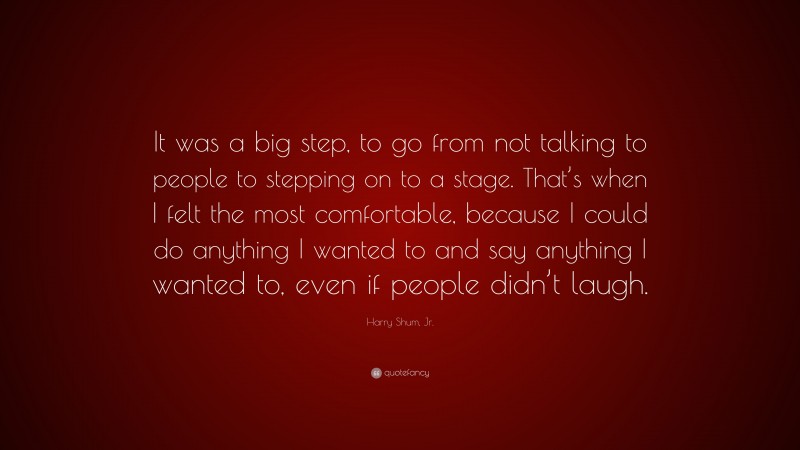 Harry Shum, Jr. Quote: “It was a big step, to go from not talking to people to stepping on to a stage. That’s when I felt the most comfortable, because I could do anything I wanted to and say anything I wanted to, even if people didn’t laugh.”