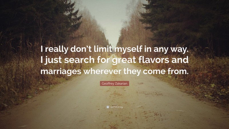 Geoffrey Zakarian Quote: “I really don’t limit myself in any way. I just search for great flavors and marriages wherever they come from.”