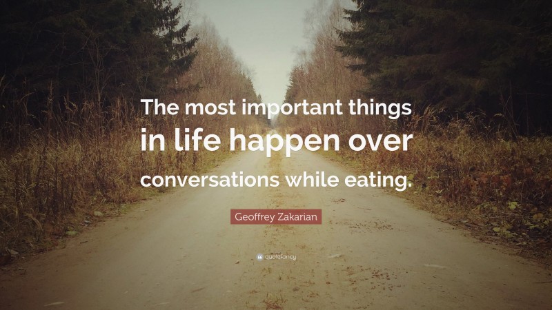 Geoffrey Zakarian Quote: “The most important things in life happen over conversations while eating.”