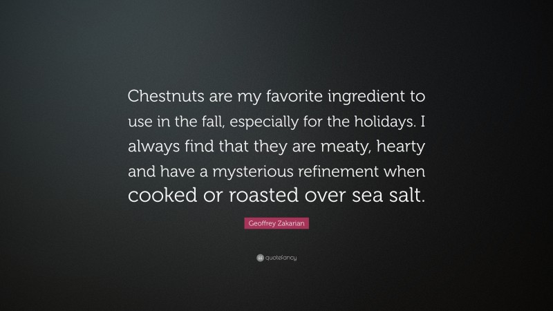 Geoffrey Zakarian Quote: “Chestnuts are my favorite ingredient to use in the fall, especially for the holidays. I always find that they are meaty, hearty and have a mysterious refinement when cooked or roasted over sea salt.”