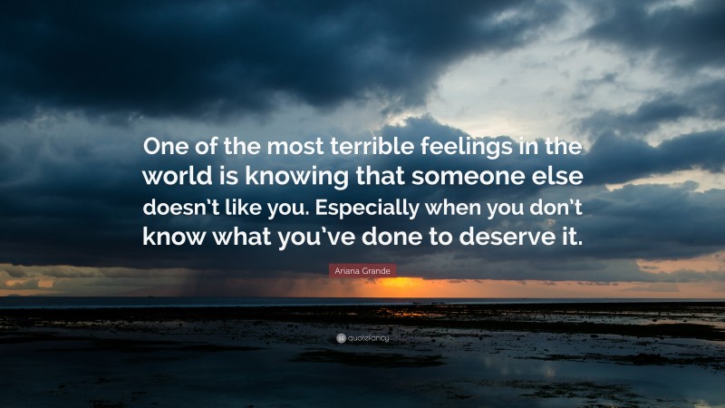Ariana Grande Quote: “One of the most terrible feelings in the world is knowing that someone else doesn’t like you. Especially when you don’t know what you’ve done to deserve it.”