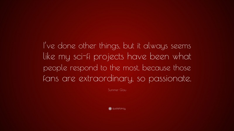 Summer Glau Quote: “I’ve done other things, but it always seems like my sci-fi projects have been what people respond to the most, because those fans are extraordinary, so passionate.”