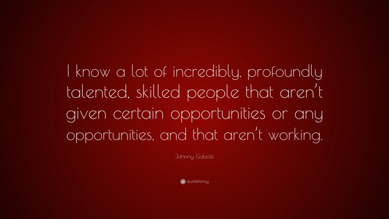 Johnny Galecki Quote: “I know a lot of incredibly, profoundly talented, skilled people that aren’t given certain opportunities or any opportunities, and that aren’t working.”