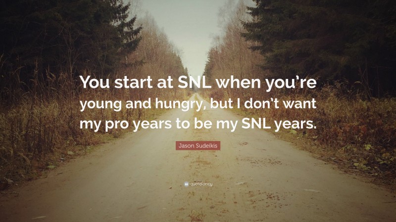 Jason Sudeikis Quote: “You start at SNL when you’re young and hungry, but I don’t want my pro years to be my SNL years.”