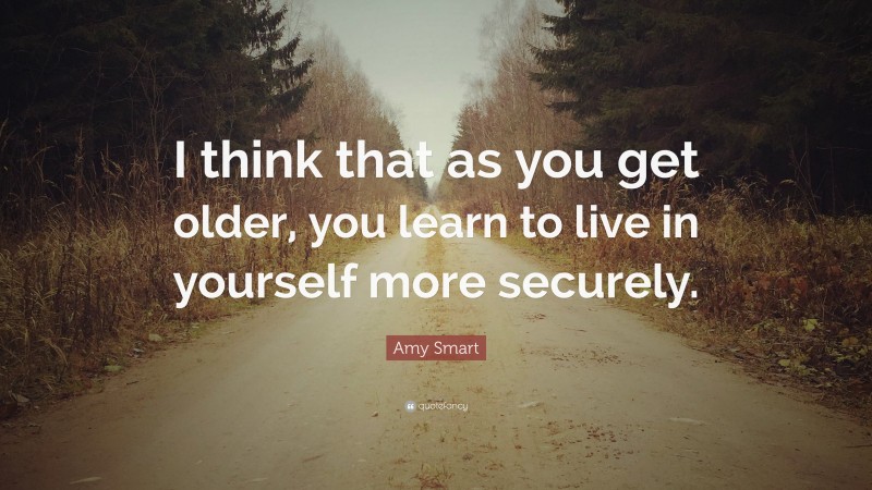 Amy Smart Quote: “I think that as you get older, you learn to live in yourself more securely.”