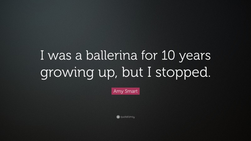 Amy Smart Quote: “I was a ballerina for 10 years growing up, but I stopped.”