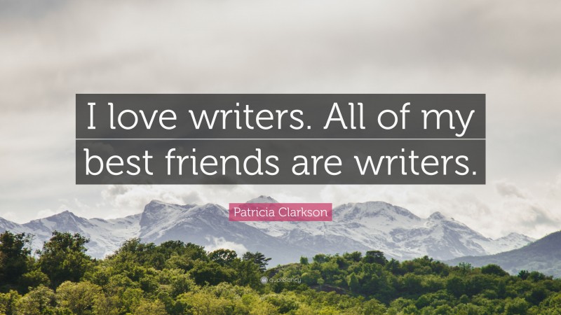 Patricia Clarkson Quote: “I love writers. All of my best friends are writers.”