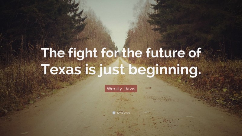 Wendy Davis Quote: “The fight for the future of Texas is just beginning.”