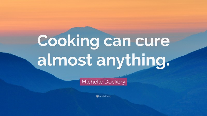 Michelle Dockery Quote: “Cooking can cure almost anything.”