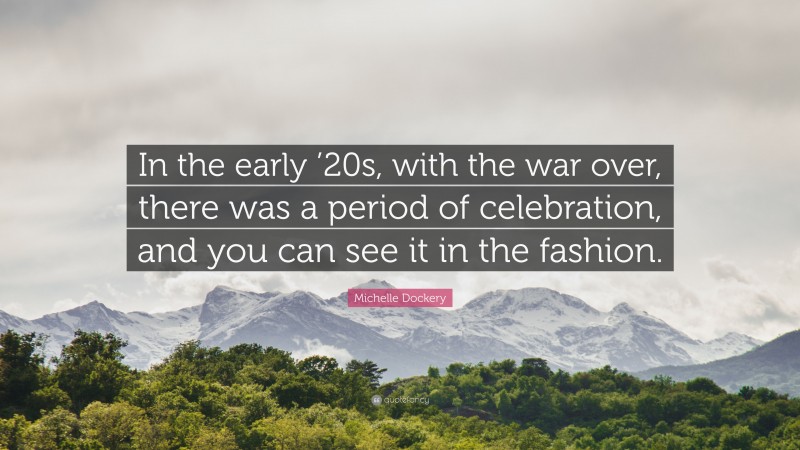 Michelle Dockery Quote: “In the early ’20s, with the war over, there was a period of celebration, and you can see it in the fashion.”