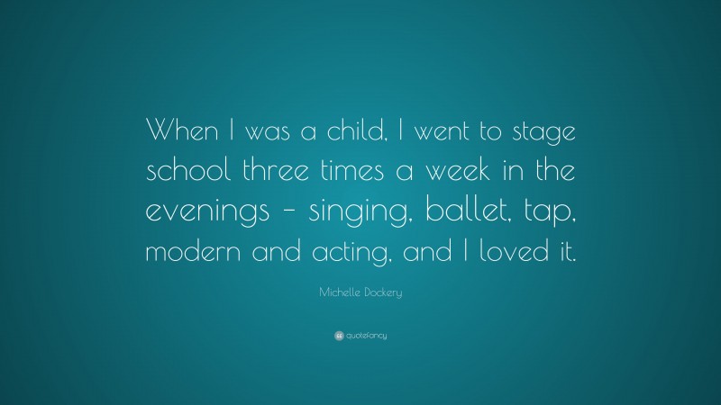 Michelle Dockery Quote: “When I was a child, I went to stage school three times a week in the evenings – singing, ballet, tap, modern and acting, and I loved it.”