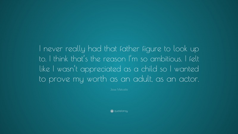 Jesse Metcalfe Quote: “I never really had that father figure to look up to. I think that’s the reason I’m so ambitious. I felt like I wasn’t appreciated as a child so I wanted to prove my worth as an adult, as an actor.”