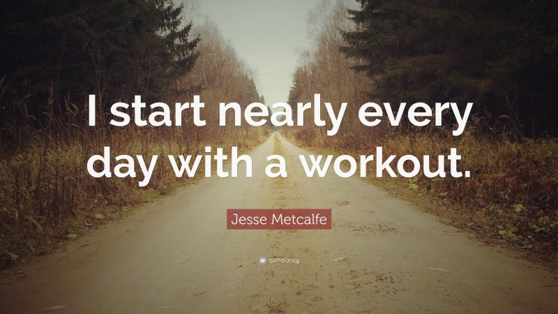 Jesse Metcalfe Quote: “I start nearly every day with a workout.”