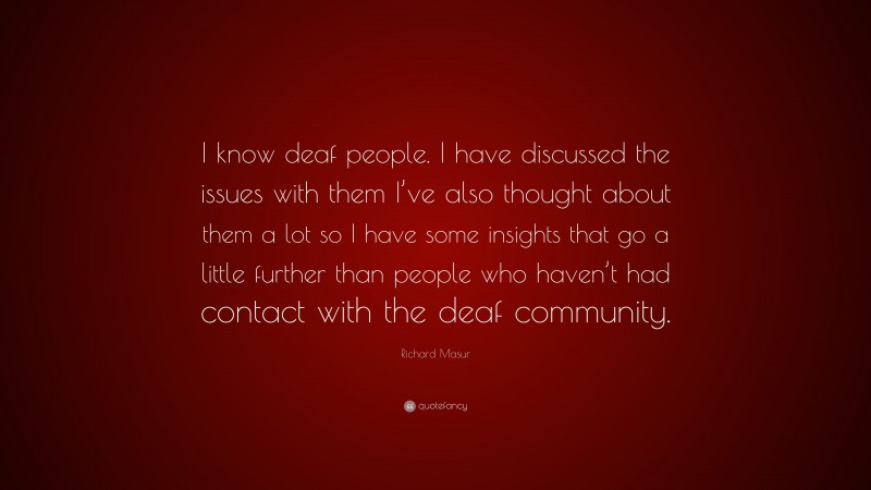 Richard Masur Quote: “I know deaf people. I have discussed the issues with them I’ve also thought about them a lot so I have some insights that go a little further than people who haven’t had contact with the deaf community.”