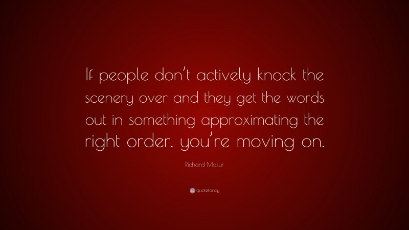 Richard Masur Quote: “If people don’t actively knock the scenery over and they get the words out in something approximating the right order, you’re moving on.”