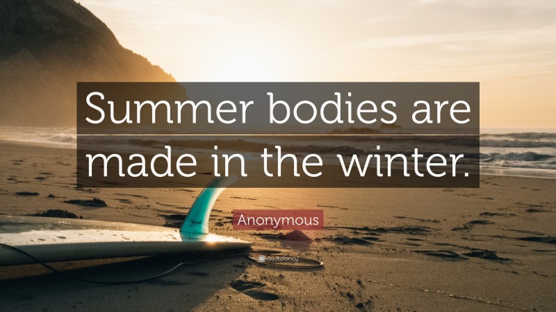 Anonymous Quote: “Summer bodies are made in the winter.”