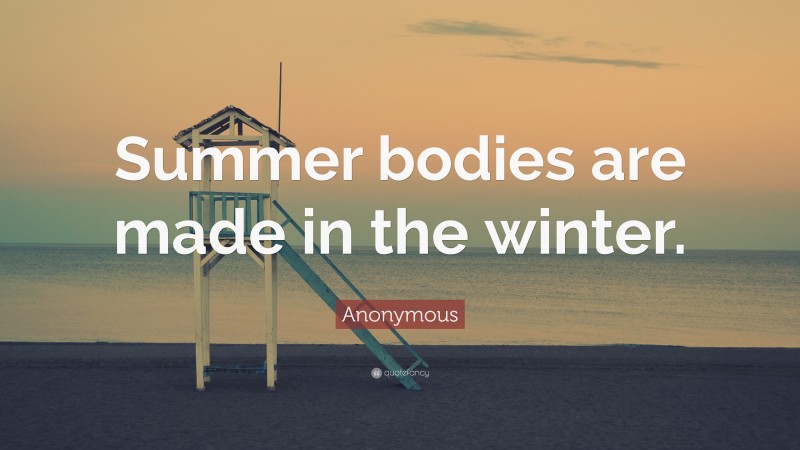 Anonymous Quote: “Summer bodies are made in the winter.”