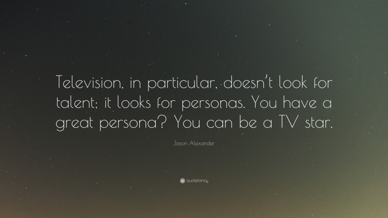 Jason Alexander Quote: “Television, in particular, doesn’t look for talent; it looks for personas. You have a great persona? You can be a TV star.”